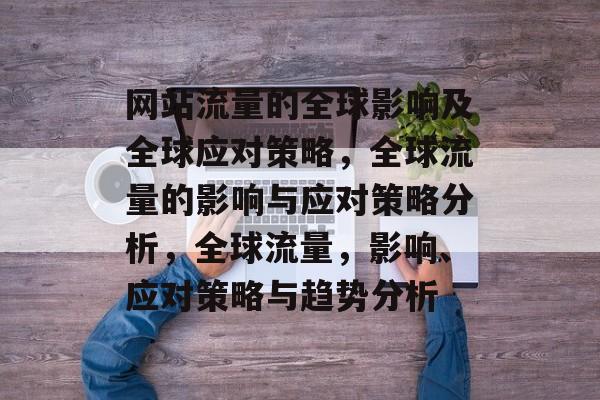 网站流量的全球影响及全球应对策略，全球流量的影响与应对策略分析，全球流量，影响、应对策略与趋势分析