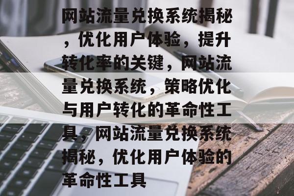 网站流量兑换系统揭秘，优化用户体验，提升转化率的关键，网站流量兑换系统，策略优化与用户转化的革命性工具，网站流量兑换系统揭秘，优化用户体验的革命性工具