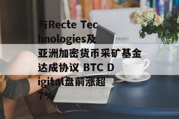与Recte Technologies及亚洲加密货币采矿基金达成协议 BTC Digital盘前涨超7% 与Recte Technologies及亚洲加密货币采矿基金达成协议 BTC Digital盘前涨超7%