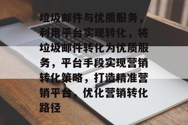 垃圾邮件与优质服务,利用平台实现转化,将垃圾邮件转化为优质服务,平台手段实现营销转化策略,打造精准营销平台,优化营销转化路径 垃圾邮件与优质服务,利用平台实现转化,将垃圾邮件转化为优质服务,平台手段实现营销转化策略,打造精准营销平台,优化营销转化路径
