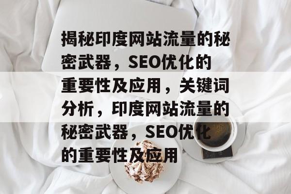 揭秘印度网站流量的秘密武器,SEO优化的重要性及应用,关键词分析,印度网站流量的秘密武器,SEO优化的重要性及应用 揭秘印度网站流量的秘密武器,SEO优化的重要性及应用,关键词分析,印度网站流量的秘密武器,SEO优化的重要性及应用