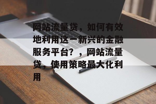网站流量贷,如何有效地利用这一新兴的金融服务平台?,网站流量贷,使用策略最大化利用 网站流量贷,如何有效地利用这一新兴的金融服务平台?,网站流量贷,使用策略最大化利用