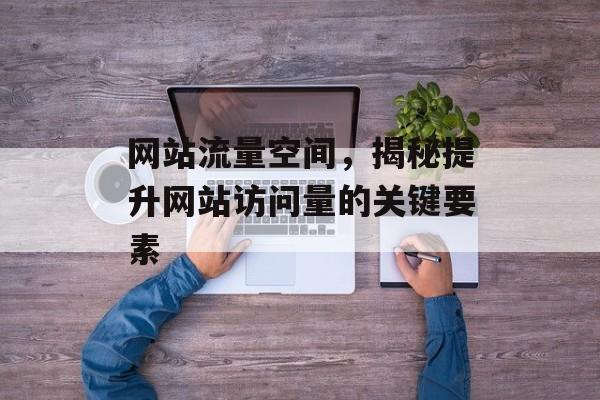 网站流量空间，揭秘提升网站访问量的关键要素
