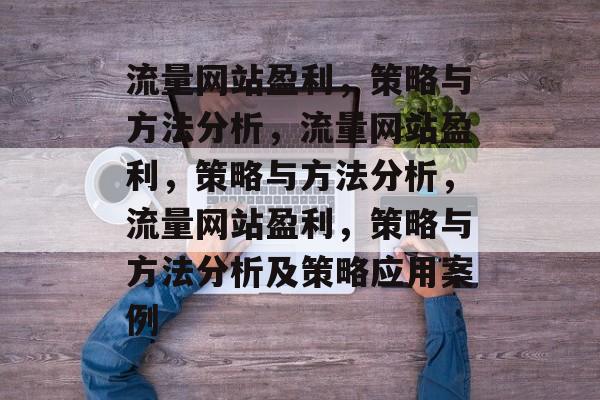 流量网站盈利,策略与方法分析,流量网站盈利,策略与方法分析,流量网站盈利,策略与方法分析及策略应用案例 流量网站盈利,策略与方法分析,流量网站盈利,策略与方法分析,流量网站盈利,策略与方法分析及策略应用案例