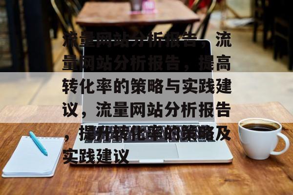 流量网站分析报告,流量网站分析报告,提高转化率的策略与实践建议,流量网站分析报告,提升转化率的策略及实践建议 流量网站分析报告,流量网站分析报告,提高转化率的策略与实践建议,流量网站分析报告,提升转化率的策略及实践建议