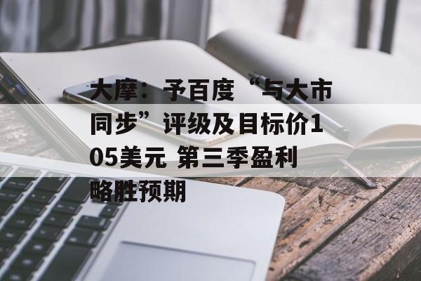 大摩:予百度“与大市同步”评级及目标价105美元 第三季盈利略胜预期 大摩:予百度“与大市同步”评级及目标价105美元 第三季盈利略胜预期