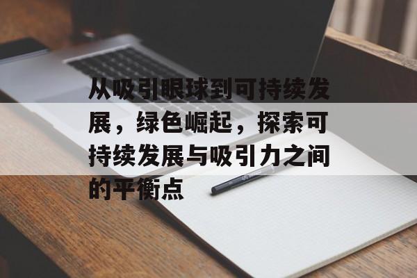 从吸引眼球到可持续发展,绿色崛起,探索可持续发展与吸引力之间的平衡点 从吸引眼球到可持续发展,绿色崛起,探索可持续发展与吸引力之间的平衡点