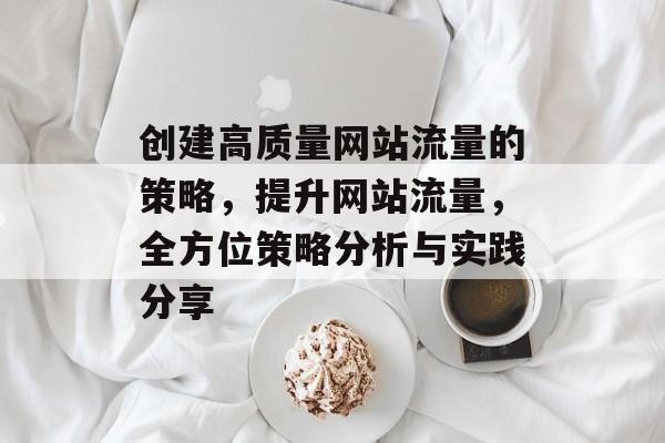 创建高质量网站流量的策略,提升网站流量,全方位策略分析与实践分享 创建高质量网站流量的策略,提升网站流量,全方位策略分析与实践分享
