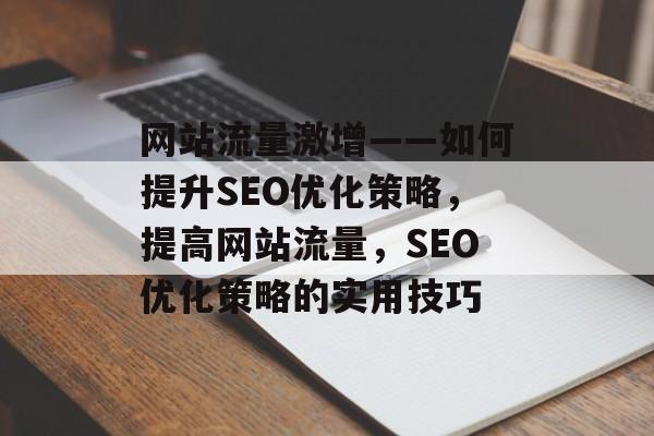 网站流量激增——如何提升SEO优化策略，提高网站流量，SEO优化策略的实用技巧