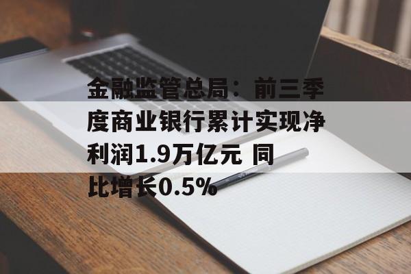 金融监管总局:前三季度商业银行累计实现净利润1.9万亿元 同比增长0.5% 金融监管总局:前三季度商业银行累计实现净利润1.9万亿元 同比增长0.5%
