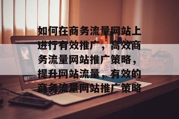 如何在商务流量网站上进行有效推广，高效商务流量网站推广策略，提升网站流量，有效的商务流量网站推广策略