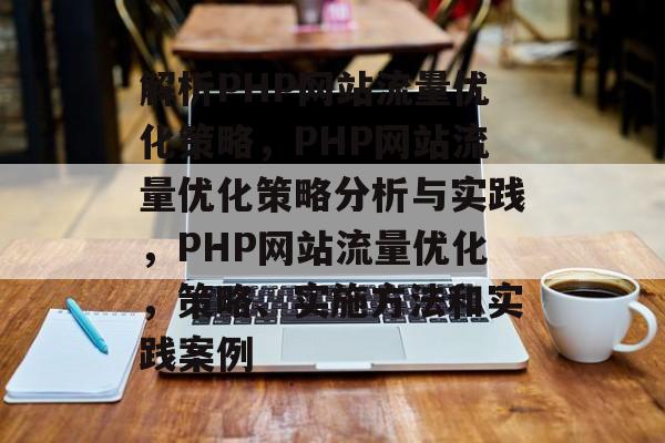 解析PHP网站流量优化策略,PHP网站流量优化策略分析与实践,PHP网站流量优化,策略、实施方法和实践案例 解析PHP网站流量优化策略,PHP网站流量优化策略分析与实践,PHP网站流量优化,策略、实施方法和实践案例