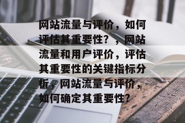 网站流量与评价,如何评估其重要性?,网站流量和用户评价,评估其重要性的关键指标分析,网站流量与评价,如何确定其重要性? 网站流量与评价,如何评估其重要性?,网站流量和用户评价,评估其重要性的关键指标分析,网站流量与评价,如何确定其重要性?