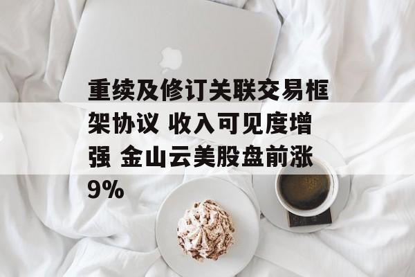 重续及修订关联交易框架协议 收入可见度增强 金山云美股盘前涨9% 重续及修订关联交易框架协议 收入可见度增强 金山云美股盘前涨9%