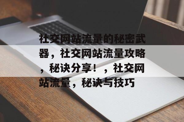 社交网站流量的秘密武器,社交网站流量攻略,秘诀分享!,社交网站流量,秘诀与技巧 社交网站流量的秘密武器,社交网站流量攻略,秘诀分享!,社交网站流量,秘诀与技巧