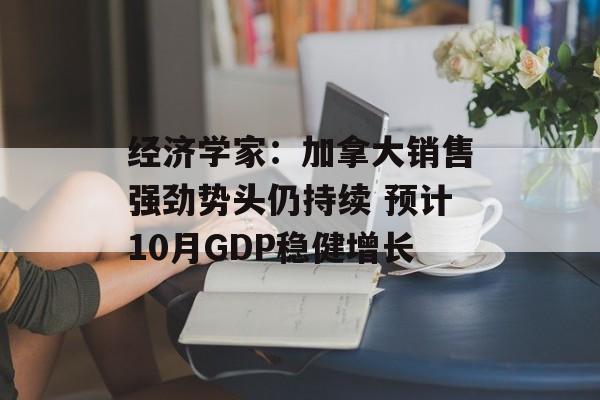 经济学家:加拿大销售强劲势头仍持续 预计10月GDP稳健增长 经济学家:加拿大销售强劲势头仍持续 预计10月GDP稳健增长
