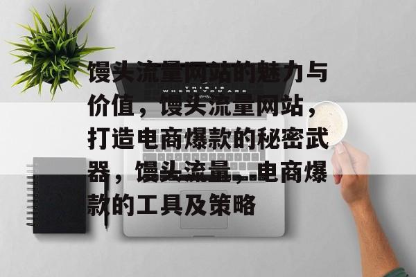馒头流量网站的魅力与价值,馒头流量网站,打造电商爆款的秘密武器,馒头流量,电商爆款的工具及策略 馒头流量网站的魅力与价值,馒头流量网站,打造电商爆款的秘密武器,馒头流量,电商爆款的工具及策略