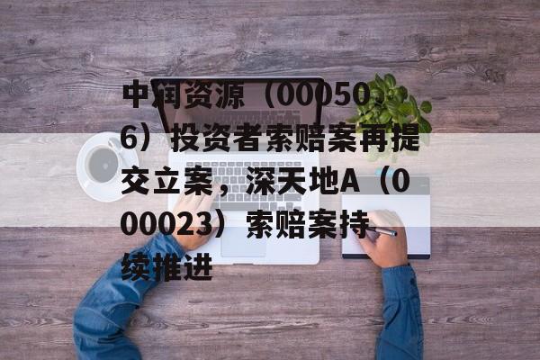 中润资源（000506）投资者索赔案再提交立案，深天地A（000023）索赔案持续推进