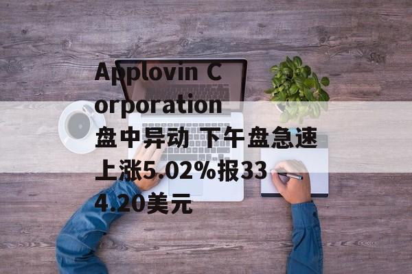 Applovin Corporation盘中异动 下午盘急速上涨5.02%报334.20美元 Applovin Corporation盘中异动 下午盘急速上涨5.02%报334.20美元