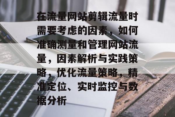 在流量网站剪辑流量时需要考虑的因素,如何准确测量和管理网站流量,因素解析与实践策略,优化流量策略,精准定位、实时监控与数据分析 在流量网站剪辑流量时需要考虑的因素,如何准确测量和管理网站流量,因素解析与实践策略,优化流量策略,精准定位、实时监控与数据分析