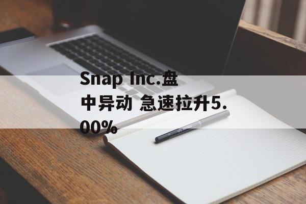 Snap Inc.盘中异动 急速拉升5.00% Snap Inc.盘中异动 急速拉升5.00%
