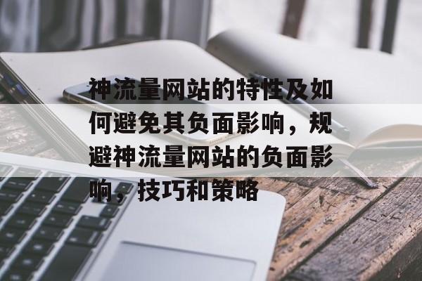 神流量网站的特性及如何避免其负面影响,规避神流量网站的负面影响,技巧和策略 神流量网站的特性及如何避免其负面影响,规避神流量网站的负面影响,技巧和策略