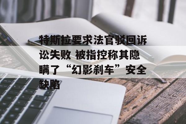 特斯拉要求法官驳回诉讼失败 被指控称其隐瞒了“幻影刹车”安全缺陷 特斯拉要求法官驳回诉讼失败 被指控称其隐瞒了“幻影刹车”安全缺陷