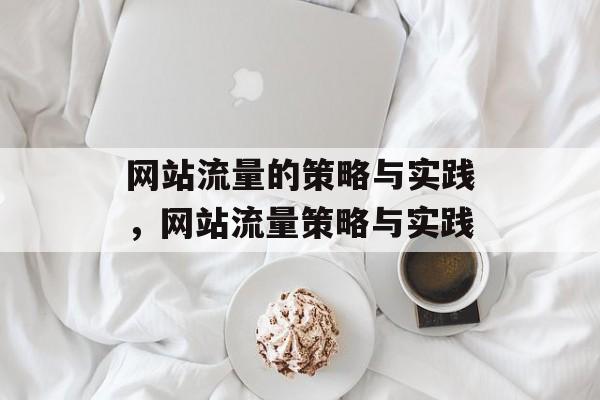 网站流量的策略与实践,网站流量策略与实践 网站流量的策略与实践,网站流量策略与实践