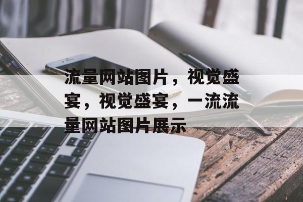 流量网站图片,视觉盛宴,视觉盛宴,一流流量网站图片展示 流量网站图片,视觉盛宴,视觉盛宴,一流流量网站图片展示