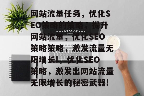 网站流量任务,优化SEO策略的策略,提升网站流量,优化SEO策略策略,激发流量无限增长!,优化SEO策略,激发出网站流量无限增长的秘密武器! 网站流量任务,优化SEO策略的策略,提升网站流量,优化SEO策略策略,激发流量无限增长!,优化SEO策略,激发出网站流量无限增长的秘密武器!
