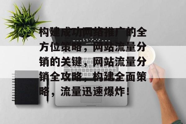 构建成功网络推广的全方位策略，网站流量分销的关键，网站流量分销全攻略，构建全面策略，流量迅速爆炸！