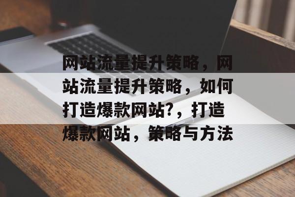 网站流量提升策略，网站流量提升策略，如何打造爆款网站?，打造爆款网站，策略与方法