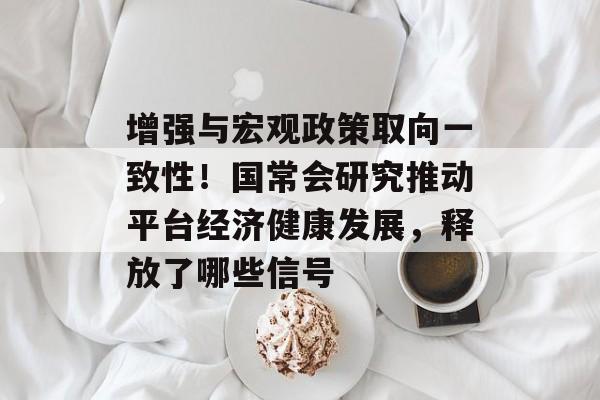 增强与宏观政策取向一致性!国常会研究推动平台经济健康发展,释放了哪些信号 增强与宏观政策取向一致性!国常会研究推动平台经济健康发展,释放了哪些信号