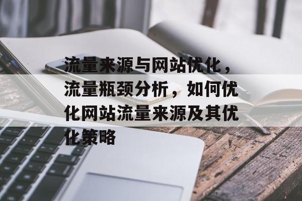 流量来源与网站优化,流量瓶颈分析,如何优化网站流量来源及其优化策略 流量来源与网站优化,流量瓶颈分析,如何优化网站流量来源及其优化策略