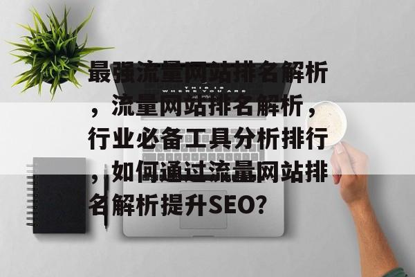 最强流量网站排名解析,流量网站排名解析,行业必备工具分析排行,如何通过流量网站排名解析提升SEO? 最强流量网站排名解析,流量网站排名解析,行业必备工具分析排行,如何通过流量网站排名解析提升SEO?