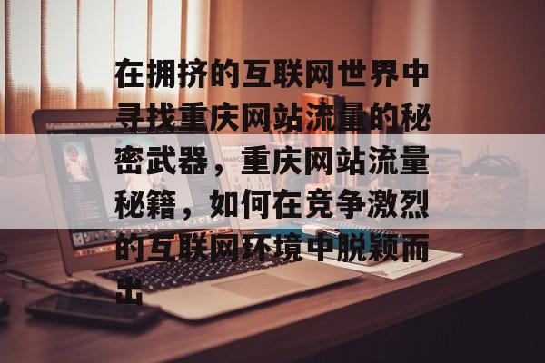 在拥挤的互联网世界中寻找重庆网站流量的秘密武器，重庆网站流量秘籍，如何在竞争激烈的互联网环境中脱颖而出