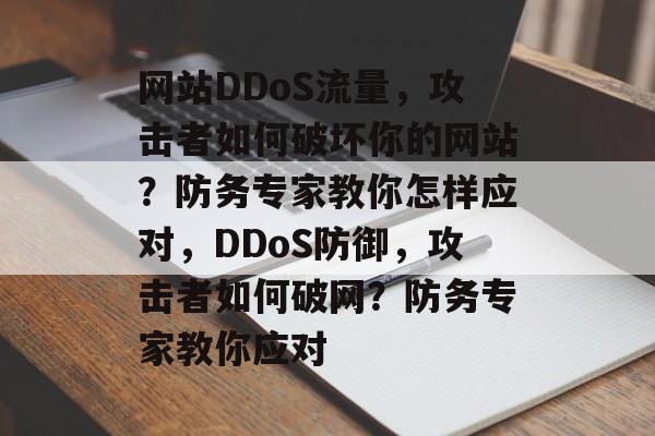 网站DDoS流量,攻击者如何破坏你的网站?防务专家教你怎样应对,DDoS防御,攻击者如何破网?防务专家教你应对 网站DDoS流量,攻击者如何破坏你的网站?防务专家教你怎样应对,DDoS防御,攻击者如何破网?防务专家教你应对