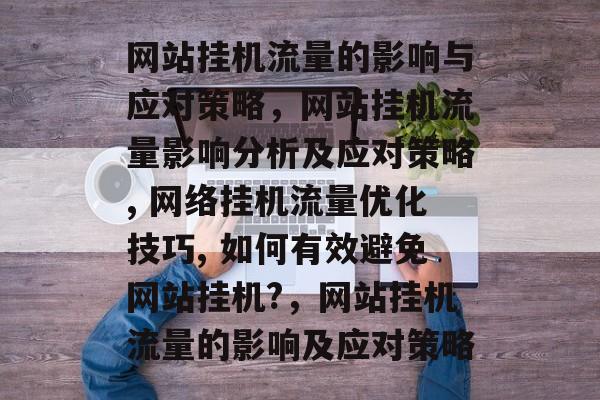 网站挂机流量的影响与应对策略，网站挂机流量影响分析及应对策略, 网络挂机流量优化技巧, 如何有效避免网站挂机?，网站挂机流量的影响及应对策略