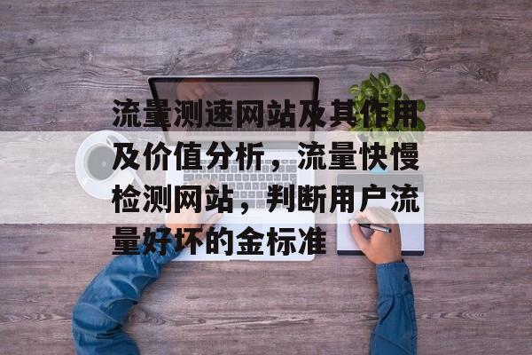 流量测速网站及其作用及价值分析，流量快慢检测网站，判断用户流量好坏的金标准