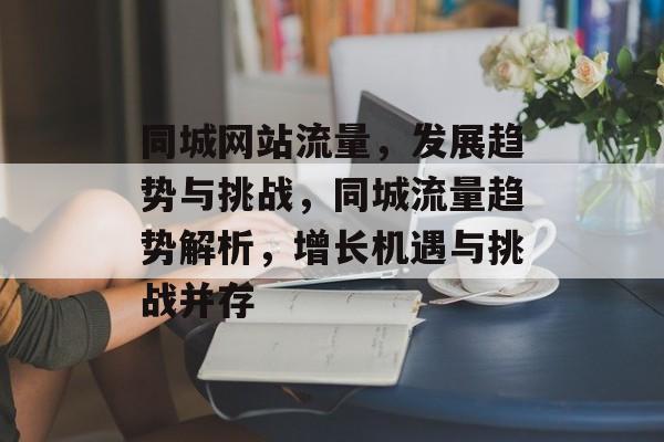 同城网站流量，发展趋势与挑战，同城流量趋势解析，增长机遇与挑战并存