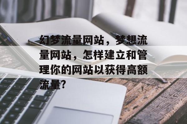幻梦流量网站，梦想流量网站，怎样建立和管理你的网站以获得高额流量?