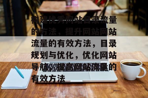 构建优秀网站目录流量的方法，提升网站网站流量的有效方法，目录规划与优化，优化网站导航，提高网站流量的有效方法
