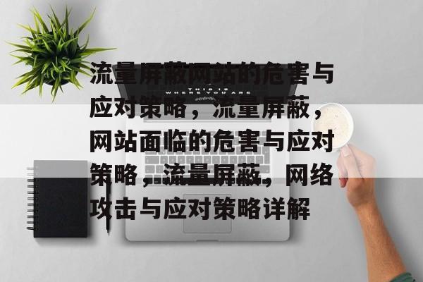 流量屏蔽网站的危害与应对策略，流量屏蔽，网站面临的危害与应对策略，流量屏蔽，网络攻击与应对策略详解