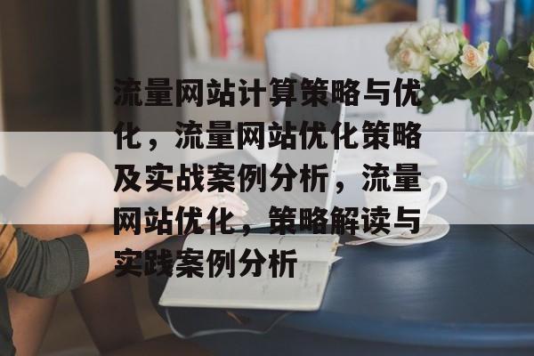 流量网站计算策略与优化，流量网站优化策略及实战案例分析，流量网站优化，策略解读与实践案例分析
