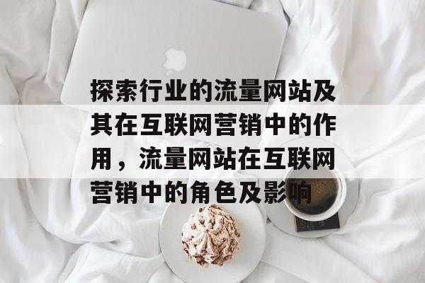 探索行业的流量网站及其在互联网营销中的作用，流量网站在互联网营销中的角色及影响