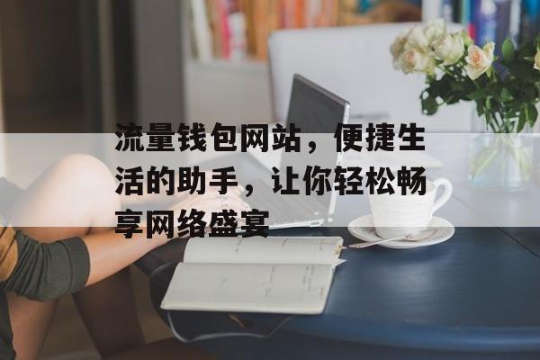流量钱包网站，便捷生活的助手，让你轻松畅享网络盛宴