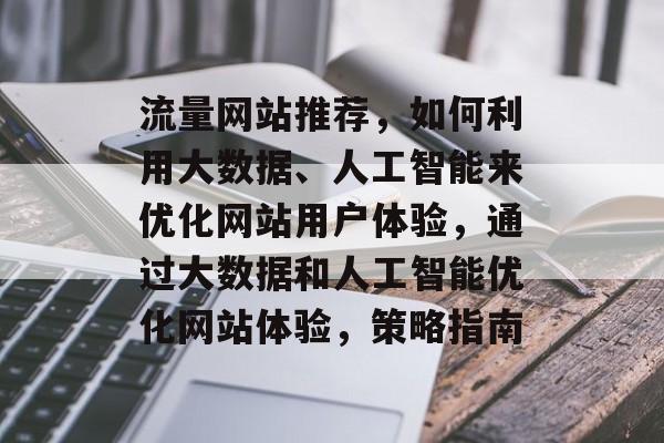 流量网站推荐，如何利用大数据、人工智能来优化网站用户体验，通过大数据和人工智能优化网站体验，策略指南