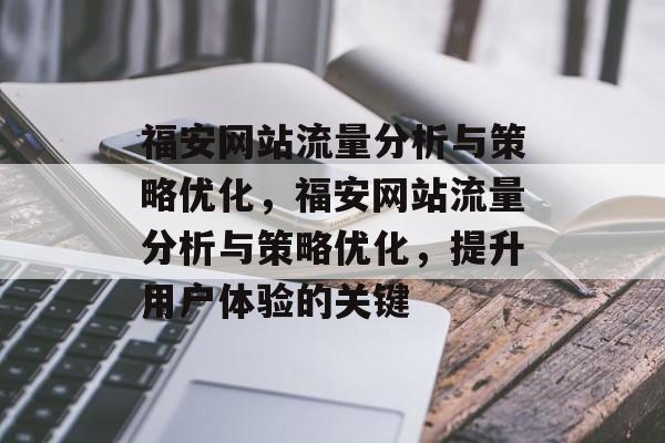 福安网站流量分析与策略优化，福安网站流量分析与策略优化，提升用户体验的关键