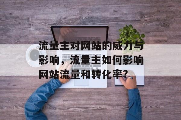 流量主对网站的威力与影响，流量主如何影响网站流量和转化率?