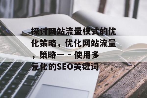 探讨网站流量模式的优化策略,优化网站流量,策略一 - 使用多元化的SEO关键词 探讨网站流量模式的优化策略,优化网站流量,策略一 - 使用多元化的SEO关键词